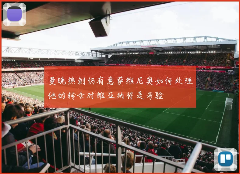 曼晚热刺仍有意萨维尼奥如何处理他的转会对维亚纳将是考验
